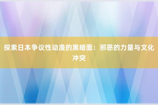 探索日本争议性动漫的黑暗面：邪恶的力量与文化冲突