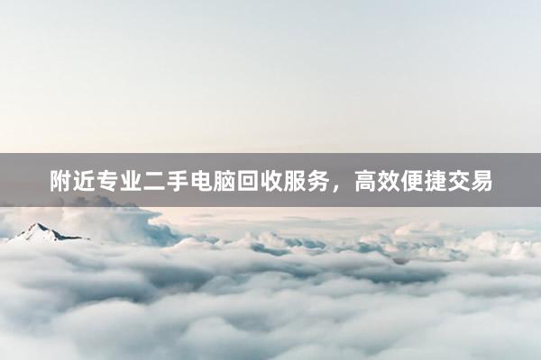 附近专业二手电脑回收服务，高效便捷交易