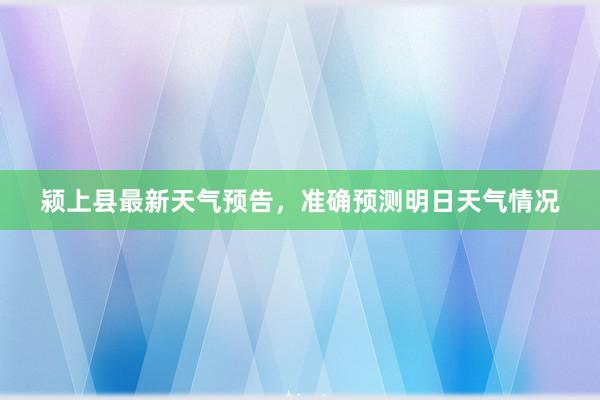 颍上县最新天气预告，准确预测明日天气情况